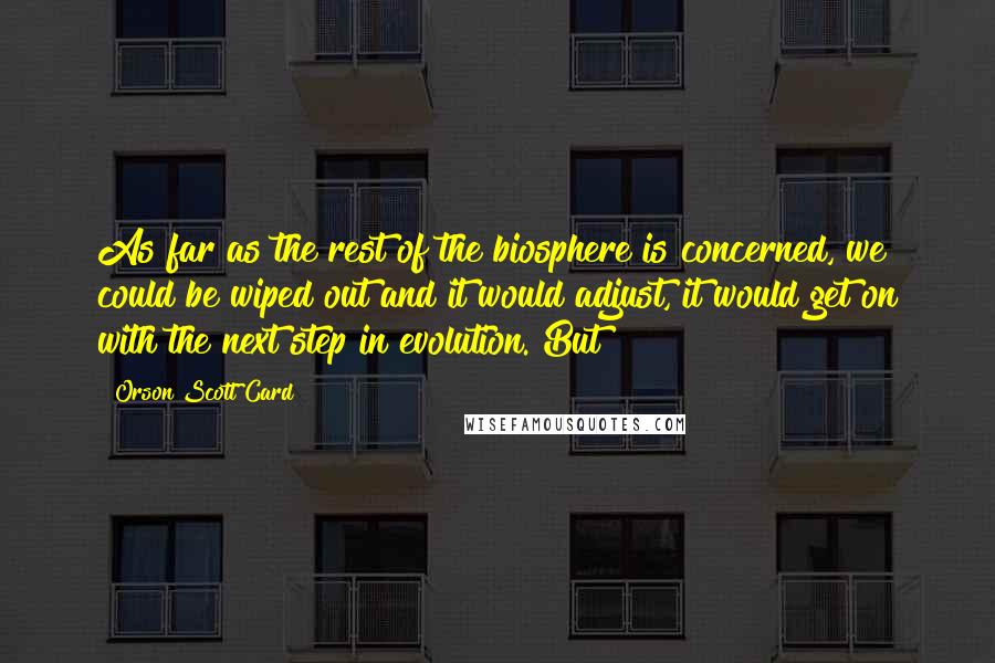 Orson Scott Card Quotes: As far as the rest of the biosphere is concerned, we could be wiped out and it would adjust, it would get on with the next step in evolution. But