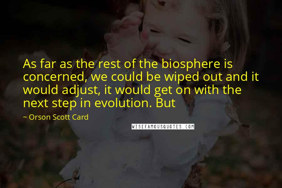 Orson Scott Card Quotes: As far as the rest of the biosphere is concerned, we could be wiped out and it would adjust, it would get on with the next step in evolution. But