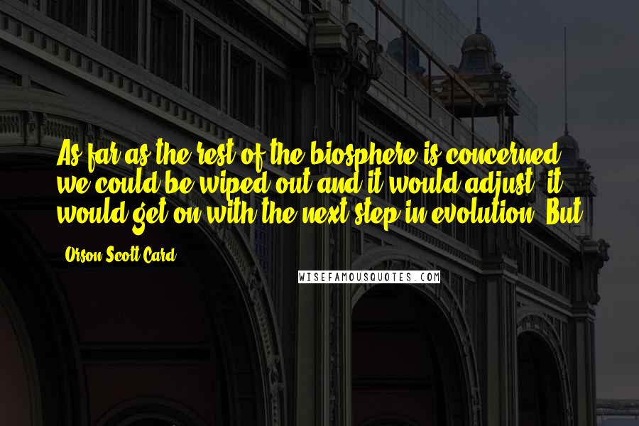 Orson Scott Card Quotes: As far as the rest of the biosphere is concerned, we could be wiped out and it would adjust, it would get on with the next step in evolution. But