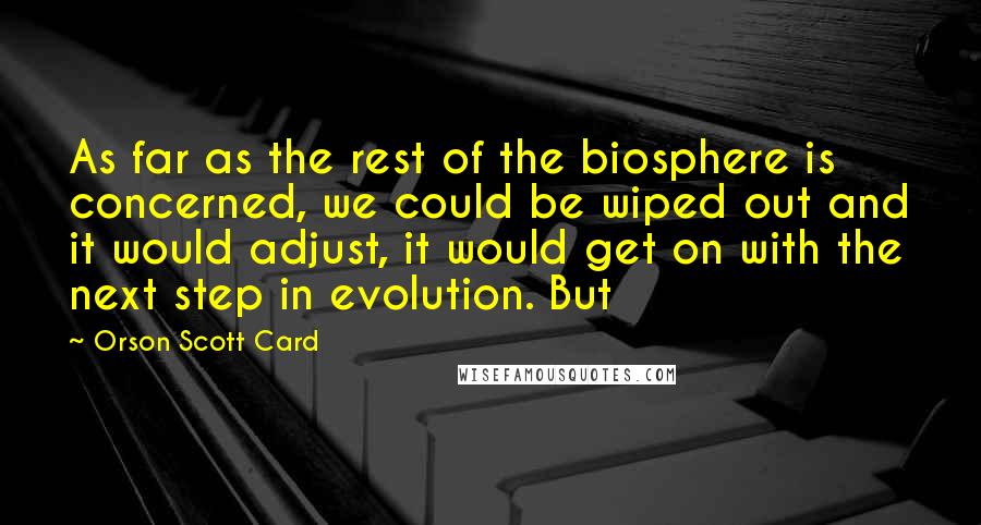 Orson Scott Card Quotes: As far as the rest of the biosphere is concerned, we could be wiped out and it would adjust, it would get on with the next step in evolution. But