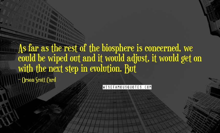 Orson Scott Card Quotes: As far as the rest of the biosphere is concerned, we could be wiped out and it would adjust, it would get on with the next step in evolution. But