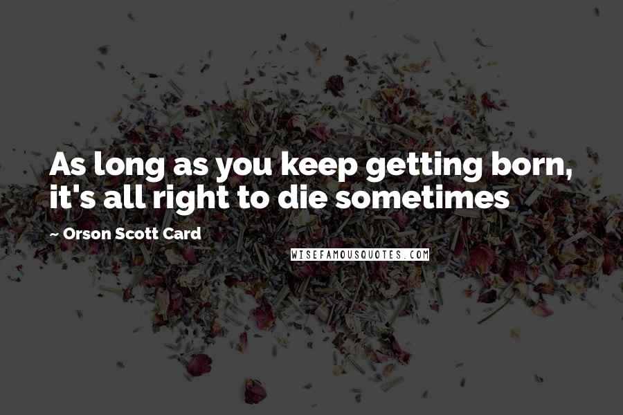 Orson Scott Card Quotes: As long as you keep getting born, it's all right to die sometimes