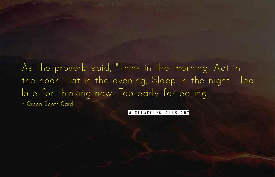 Orson Scott Card Quotes: As the proverb said, "Think in the morning, Act in the noon, Eat in the evening, Sleep in the night." Too late for thinking now. Too early for eating.