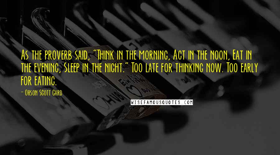 Orson Scott Card Quotes: As the proverb said, "Think in the morning, Act in the noon, Eat in the evening, Sleep in the night." Too late for thinking now. Too early for eating.