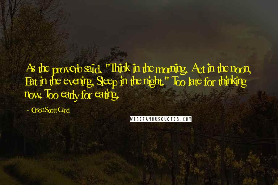 Orson Scott Card Quotes: As the proverb said, "Think in the morning, Act in the noon, Eat in the evening, Sleep in the night." Too late for thinking now. Too early for eating.