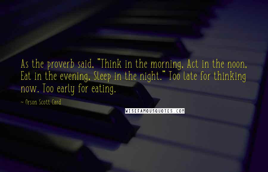 Orson Scott Card Quotes: As the proverb said, "Think in the morning, Act in the noon, Eat in the evening, Sleep in the night." Too late for thinking now. Too early for eating.