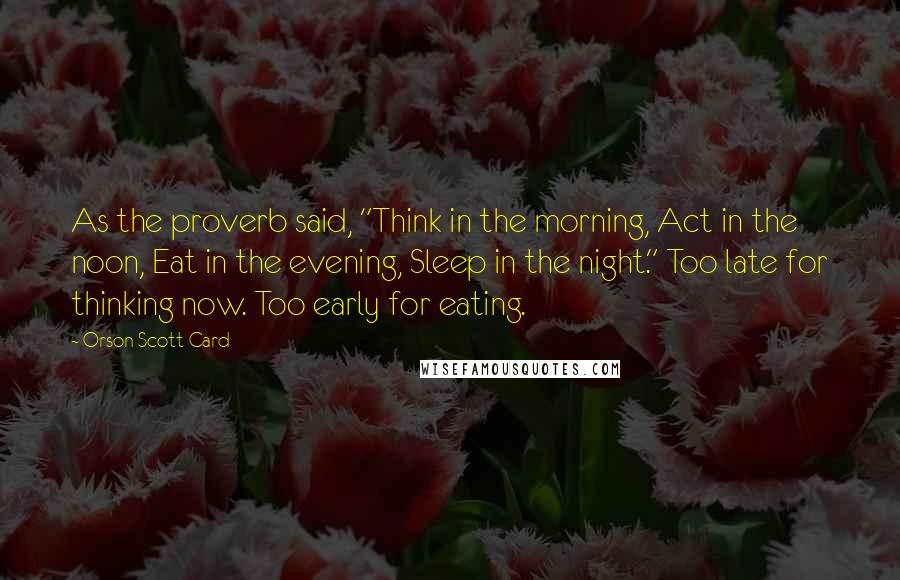 Orson Scott Card Quotes: As the proverb said, "Think in the morning, Act in the noon, Eat in the evening, Sleep in the night." Too late for thinking now. Too early for eating.