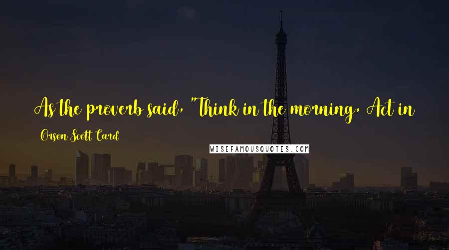 Orson Scott Card Quotes: As the proverb said, "Think in the morning, Act in the noon, Eat in the evening, Sleep in the night." Too late for thinking now. Too early for eating.