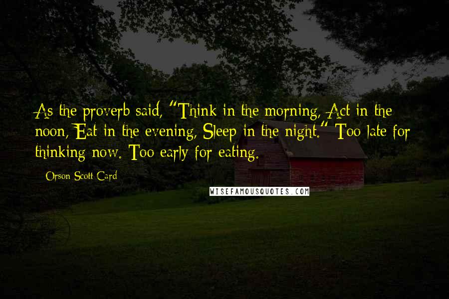 Orson Scott Card Quotes: As the proverb said, "Think in the morning, Act in the noon, Eat in the evening, Sleep in the night." Too late for thinking now. Too early for eating.