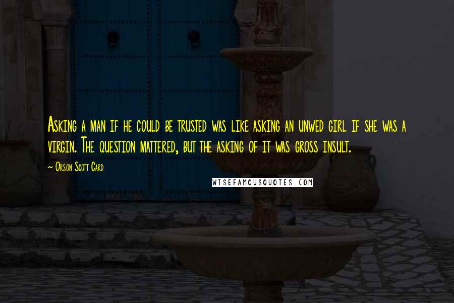 Orson Scott Card Quotes: Asking a man if he could be trusted was like asking an unwed girl if she was a virgin. The question mattered, but the asking of it was gross insult.