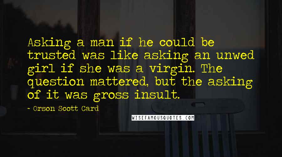 Orson Scott Card Quotes: Asking a man if he could be trusted was like asking an unwed girl if she was a virgin. The question mattered, but the asking of it was gross insult.