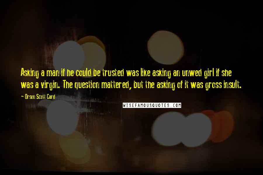 Orson Scott Card Quotes: Asking a man if he could be trusted was like asking an unwed girl if she was a virgin. The question mattered, but the asking of it was gross insult.