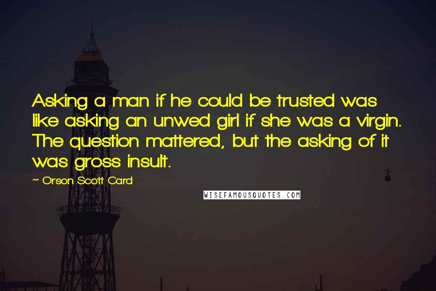 Orson Scott Card Quotes: Asking a man if he could be trusted was like asking an unwed girl if she was a virgin. The question mattered, but the asking of it was gross insult.