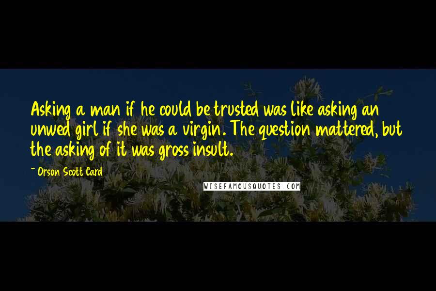 Orson Scott Card Quotes: Asking a man if he could be trusted was like asking an unwed girl if she was a virgin. The question mattered, but the asking of it was gross insult.