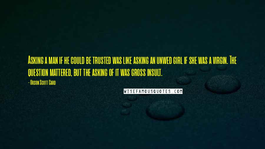 Orson Scott Card Quotes: Asking a man if he could be trusted was like asking an unwed girl if she was a virgin. The question mattered, but the asking of it was gross insult.