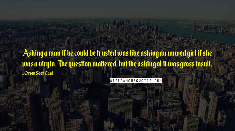 Orson Scott Card Quotes: Asking a man if he could be trusted was like asking an unwed girl if she was a virgin. The question mattered, but the asking of it was gross insult.