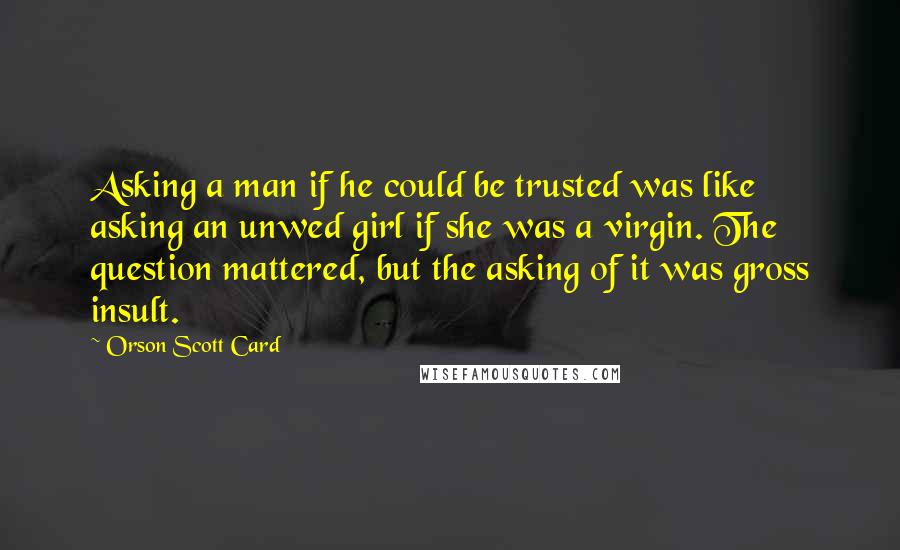 Orson Scott Card Quotes: Asking a man if he could be trusted was like asking an unwed girl if she was a virgin. The question mattered, but the asking of it was gross insult.