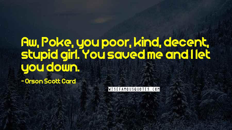 Orson Scott Card Quotes: Aw, Poke, you poor, kind, decent, stupid girl. You saved me and I let you down.