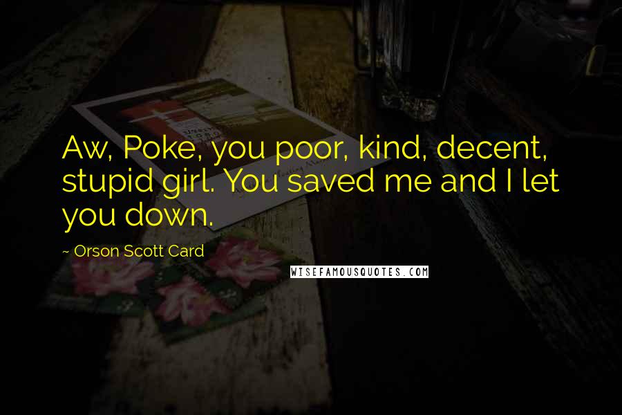 Orson Scott Card Quotes: Aw, Poke, you poor, kind, decent, stupid girl. You saved me and I let you down.