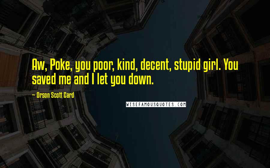 Orson Scott Card Quotes: Aw, Poke, you poor, kind, decent, stupid girl. You saved me and I let you down.