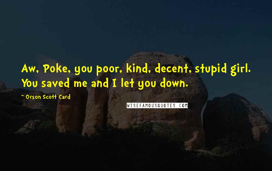 Orson Scott Card Quotes: Aw, Poke, you poor, kind, decent, stupid girl. You saved me and I let you down.