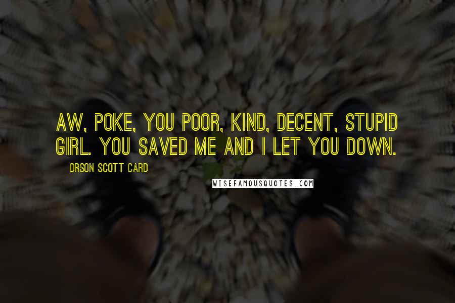 Orson Scott Card Quotes: Aw, Poke, you poor, kind, decent, stupid girl. You saved me and I let you down.