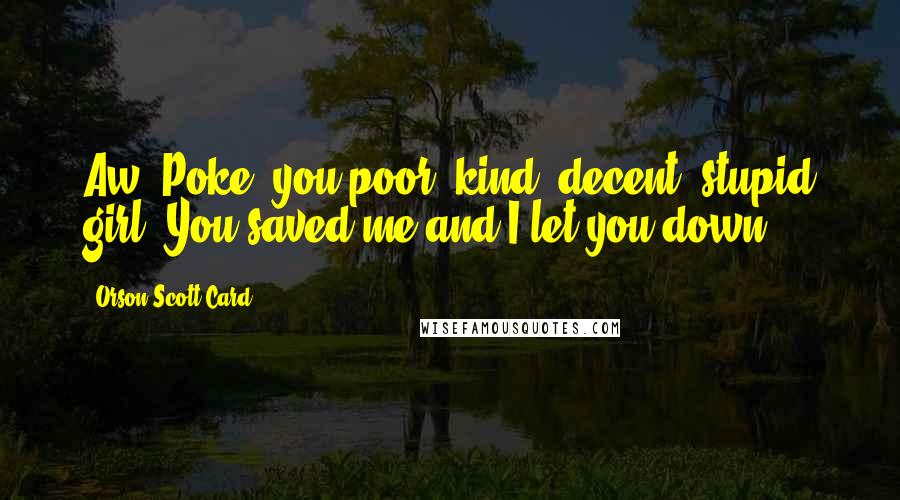 Orson Scott Card Quotes: Aw, Poke, you poor, kind, decent, stupid girl. You saved me and I let you down.