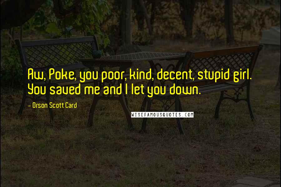 Orson Scott Card Quotes: Aw, Poke, you poor, kind, decent, stupid girl. You saved me and I let you down.