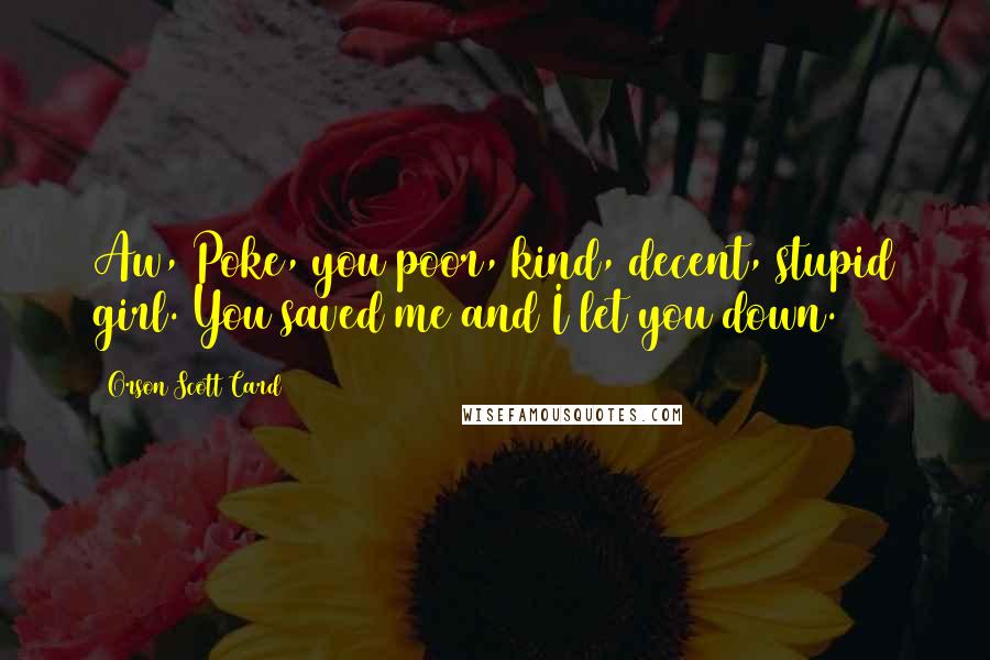 Orson Scott Card Quotes: Aw, Poke, you poor, kind, decent, stupid girl. You saved me and I let you down.