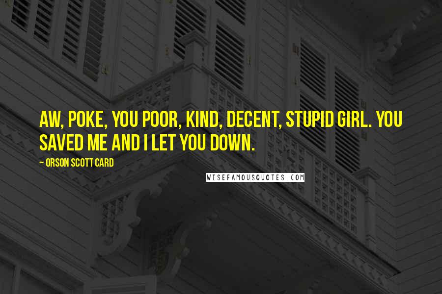 Orson Scott Card Quotes: Aw, Poke, you poor, kind, decent, stupid girl. You saved me and I let you down.