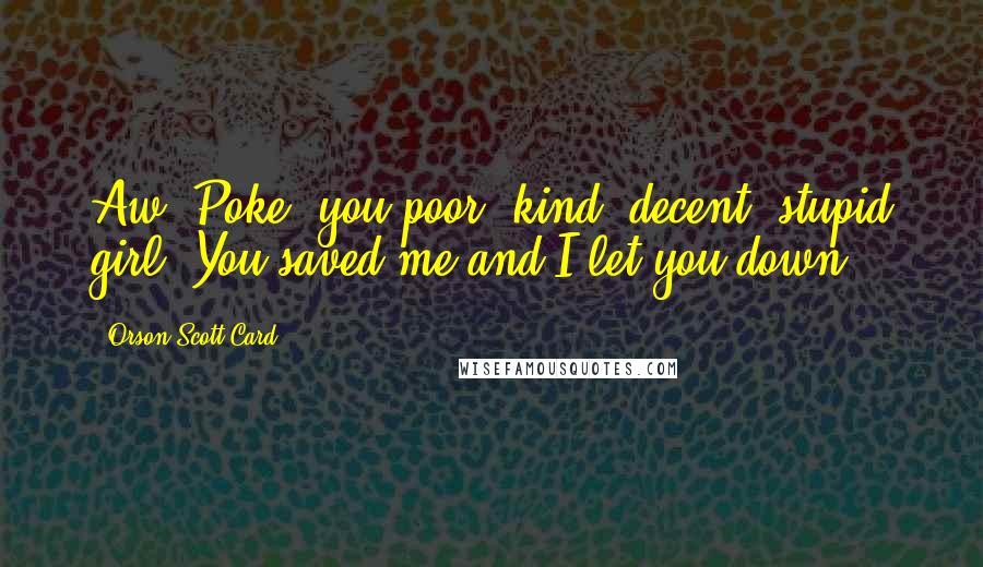 Orson Scott Card Quotes: Aw, Poke, you poor, kind, decent, stupid girl. You saved me and I let you down.