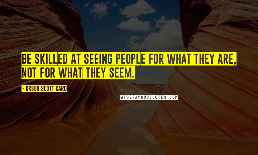 Orson Scott Card Quotes: Be skilled at seeing people for what they are, not for what they seem.