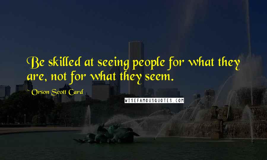 Orson Scott Card Quotes: Be skilled at seeing people for what they are, not for what they seem.