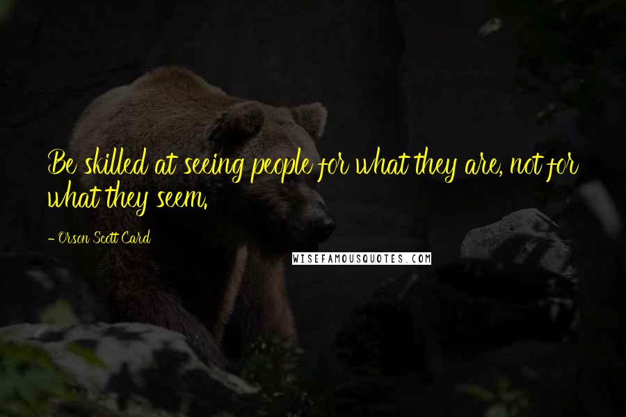 Orson Scott Card Quotes: Be skilled at seeing people for what they are, not for what they seem.