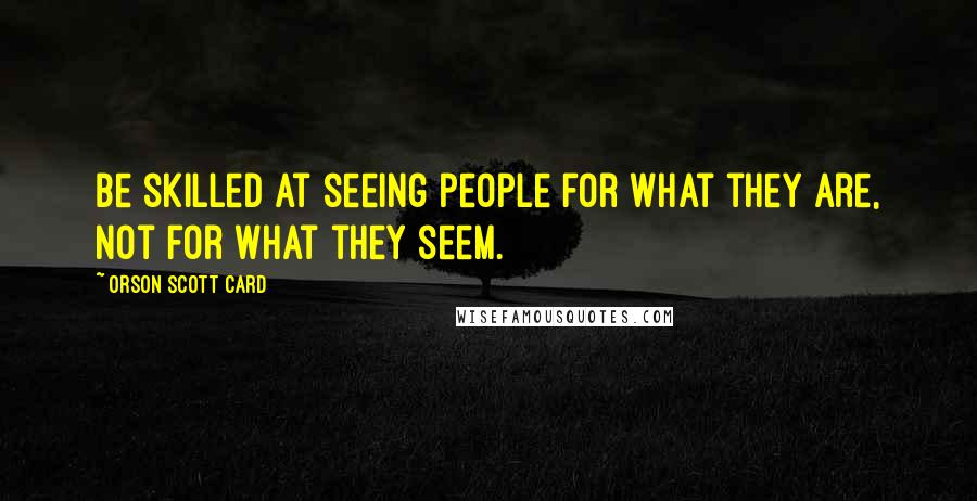 Orson Scott Card Quotes: Be skilled at seeing people for what they are, not for what they seem.