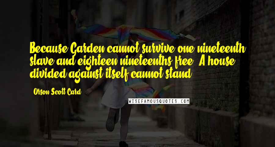 Orson Scott Card Quotes: Because Garden cannot survive one-nineteenth slave and eighteen-nineteenths free. A house divided against itself cannot stand!