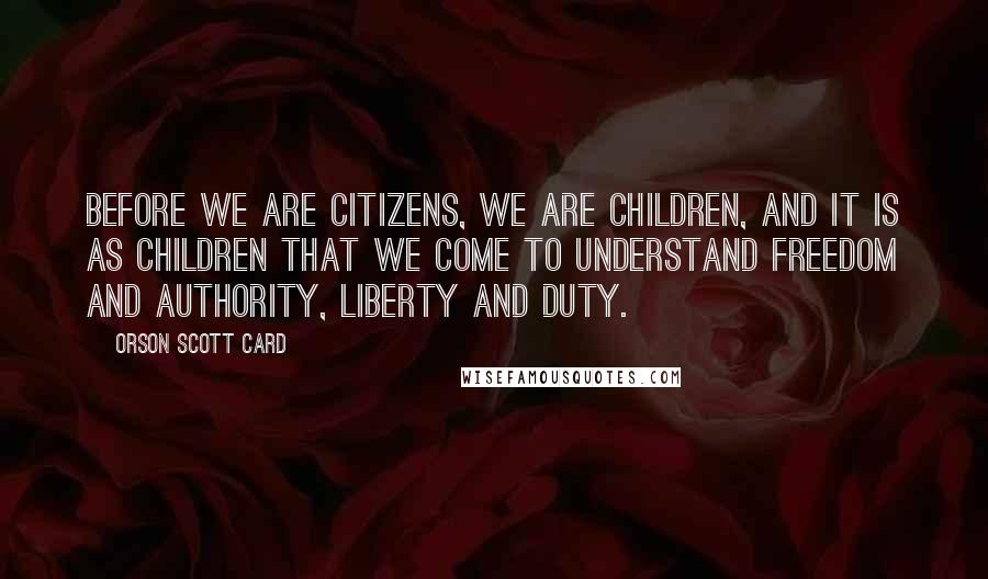 Orson Scott Card Quotes: Before we are citizens, we are children, and it is as children that we come to understand freedom and authority, liberty and duty.