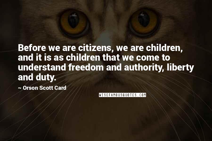 Orson Scott Card Quotes: Before we are citizens, we are children, and it is as children that we come to understand freedom and authority, liberty and duty.