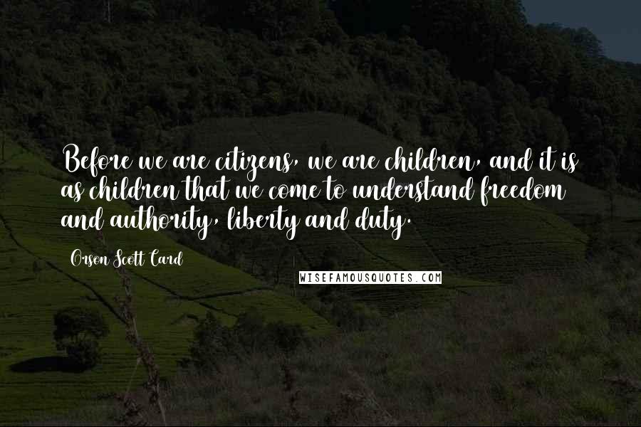 Orson Scott Card Quotes: Before we are citizens, we are children, and it is as children that we come to understand freedom and authority, liberty and duty.