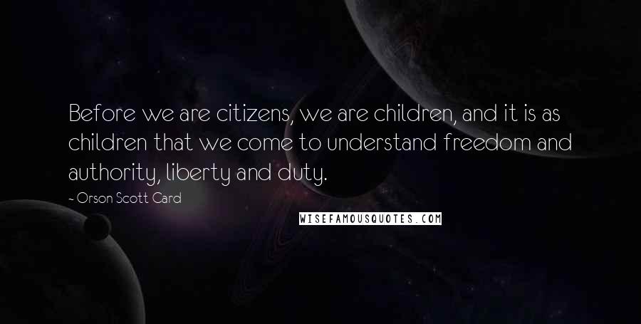 Orson Scott Card Quotes: Before we are citizens, we are children, and it is as children that we come to understand freedom and authority, liberty and duty.