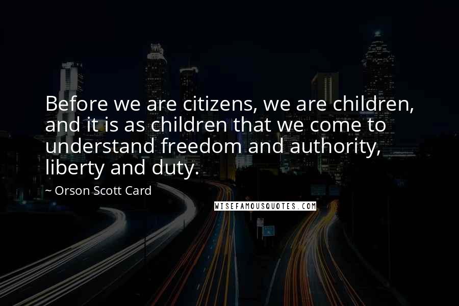 Orson Scott Card Quotes: Before we are citizens, we are children, and it is as children that we come to understand freedom and authority, liberty and duty.