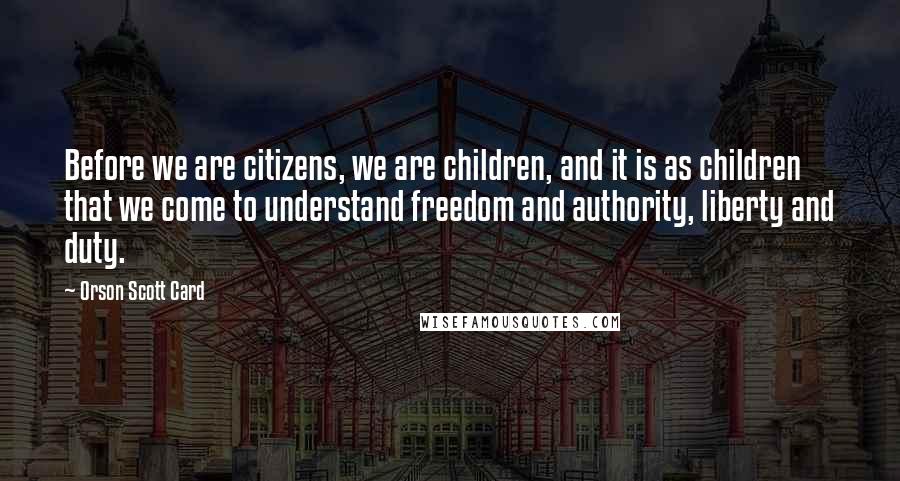 Orson Scott Card Quotes: Before we are citizens, we are children, and it is as children that we come to understand freedom and authority, liberty and duty.