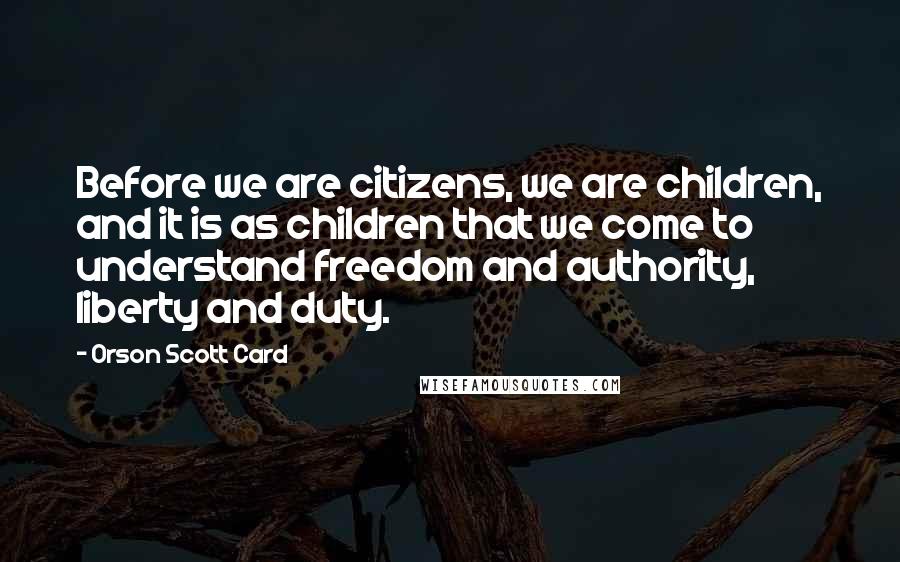 Orson Scott Card Quotes: Before we are citizens, we are children, and it is as children that we come to understand freedom and authority, liberty and duty.