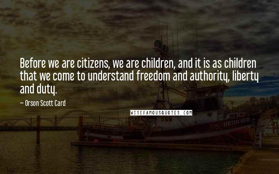 Orson Scott Card Quotes: Before we are citizens, we are children, and it is as children that we come to understand freedom and authority, liberty and duty.