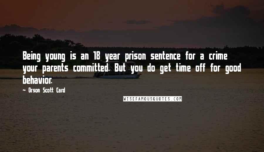 Orson Scott Card Quotes: Being young is an 18 year prison sentence for a crime your parents committed. But you do get time off for good behavior.