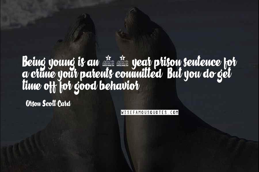 Orson Scott Card Quotes: Being young is an 18 year prison sentence for a crime your parents committed. But you do get time off for good behavior.