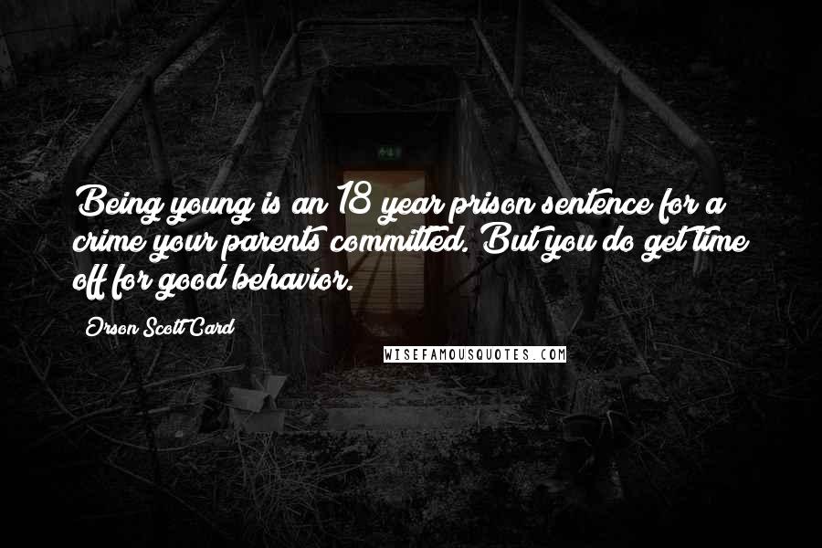 Orson Scott Card Quotes: Being young is an 18 year prison sentence for a crime your parents committed. But you do get time off for good behavior.