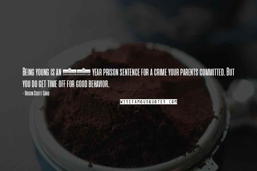 Orson Scott Card Quotes: Being young is an 18 year prison sentence for a crime your parents committed. But you do get time off for good behavior.