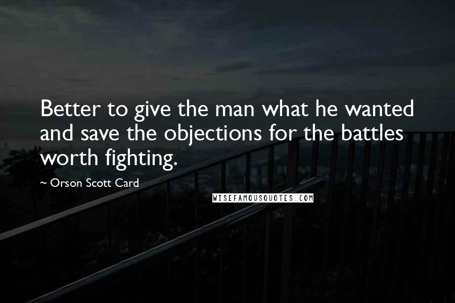 Orson Scott Card Quotes: Better to give the man what he wanted and save the objections for the battles worth fighting.