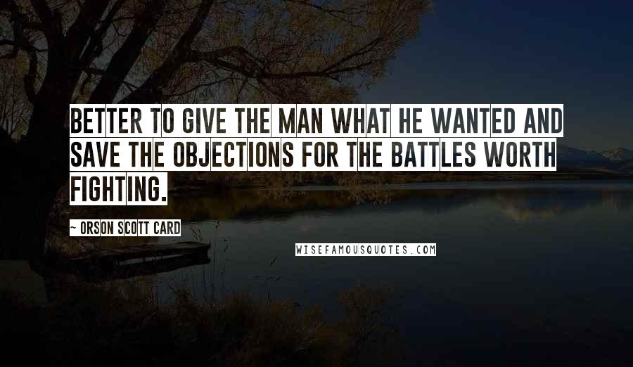 Orson Scott Card Quotes: Better to give the man what he wanted and save the objections for the battles worth fighting.
